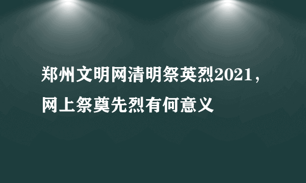 郑州文明网清明祭英烈2021，网上祭奠先烈有何意义