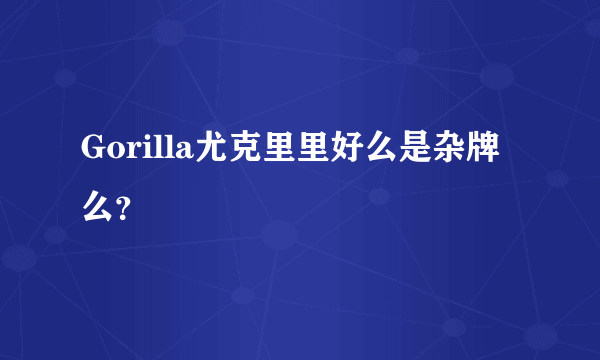 Gorilla尤克里里好么是杂牌么？