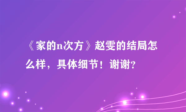 《家的n次方》赵雯的结局怎么样，具体细节！谢谢？