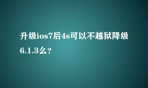 升级ios7后4s可以不越狱降级6.1.3么？