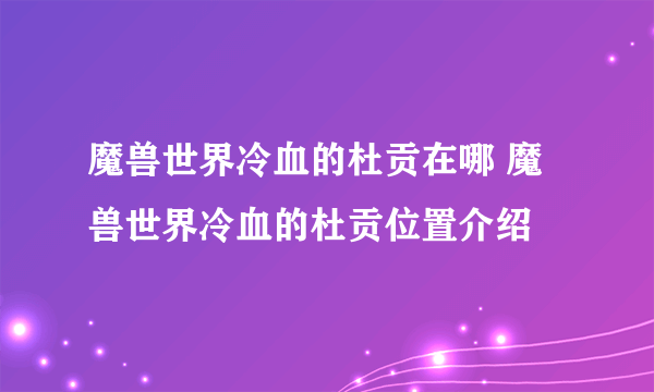 魔兽世界冷血的杜贡在哪 魔兽世界冷血的杜贡位置介绍