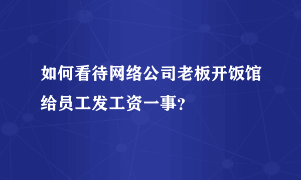 如何看待网络公司老板开饭馆给员工发工资一事？