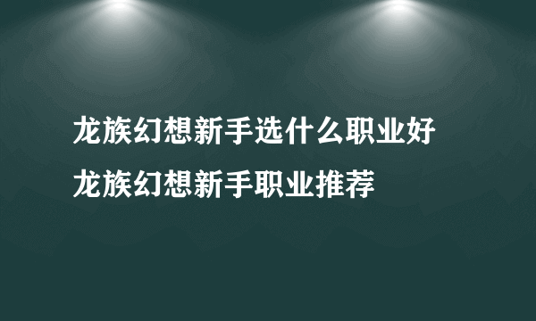 龙族幻想新手选什么职业好 龙族幻想新手职业推荐