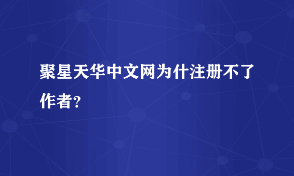 聚星天华中文网为什注册不了作者？