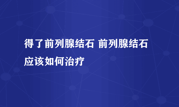 得了前列腺结石 前列腺结石应该如何治疗