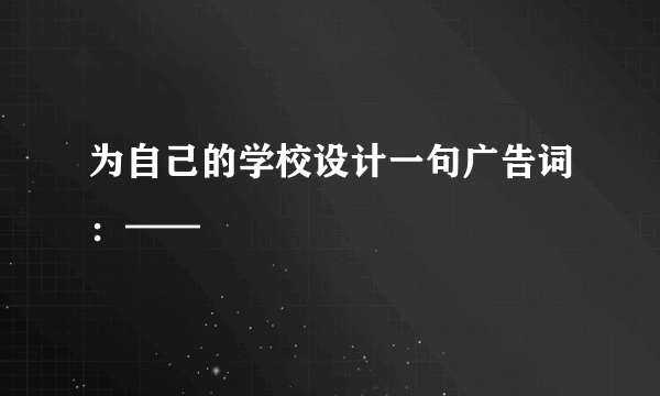 为自己的学校设计一句广告词：——