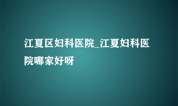 江夏区妇科医院_江夏妇科医院哪家好呀