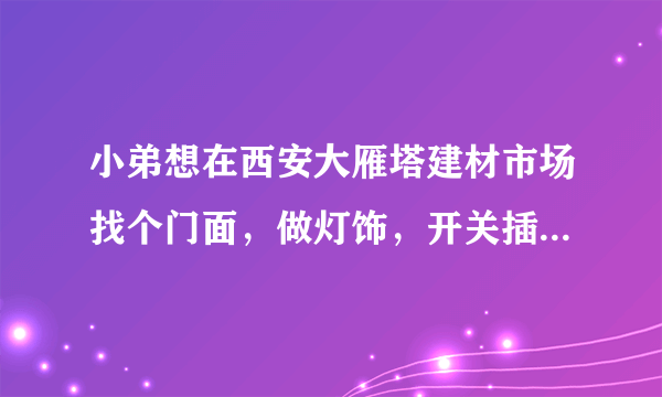 小弟想在西安大雁塔建材市场找个门面，做灯饰，开关插座生意？