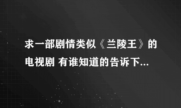 求一部剧情类似《兰陵王》的电视剧 有谁知道的告诉下 谢谢？