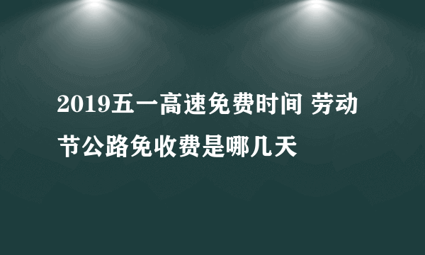 2019五一高速免费时间 劳动节公路免收费是哪几天