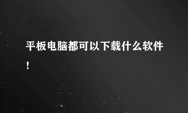 平板电脑都可以下载什么软件！