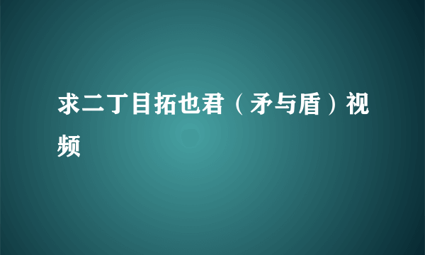 求二丁目拓也君（矛与盾）视频