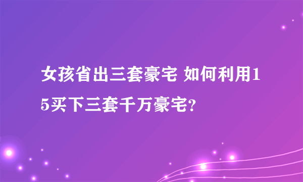 女孩省出三套豪宅 如何利用15买下三套千万豪宅？