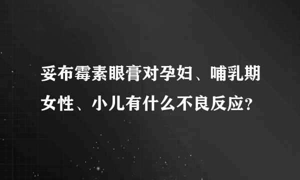 妥布霉素眼膏对孕妇、哺乳期女性、小儿有什么不良反应？