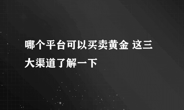 哪个平台可以买卖黄金 这三大渠道了解一下