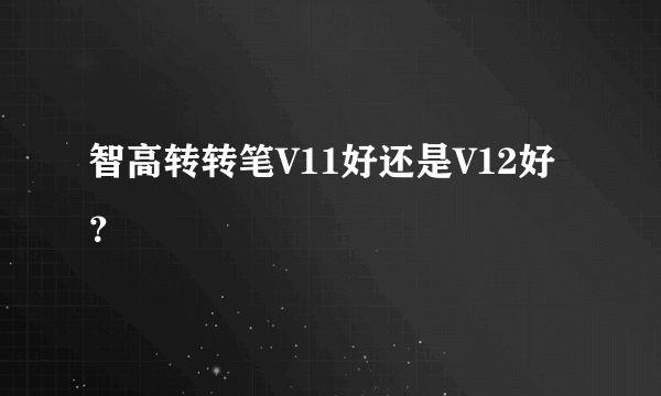 智高转转笔V11好还是V12好？