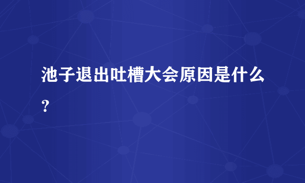 池子退出吐槽大会原因是什么？