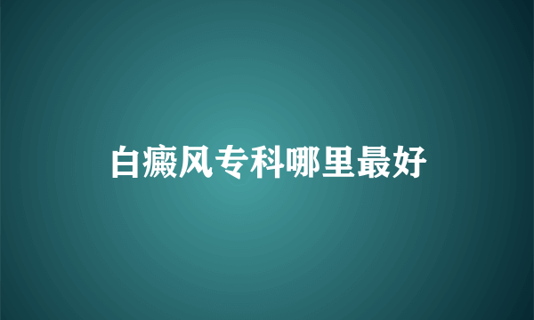 白癜风专科哪里最好