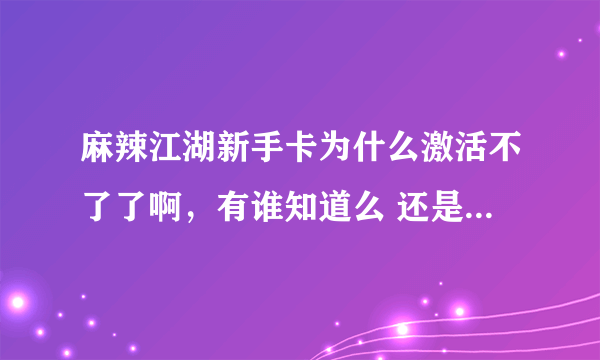 麻辣江湖新手卡为什么激活不了了啊，有谁知道么 还是过期了？