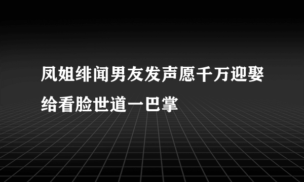 凤姐绯闻男友发声愿千万迎娶给看脸世道一巴掌