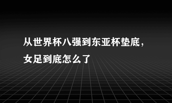 从世界杯八强到东亚杯垫底，女足到底怎么了