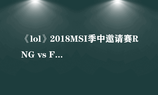 《lol》2018MSI季中邀请赛RNG vs FNC RNG vs KZ赛程回顾