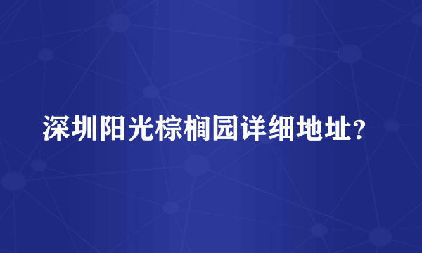 深圳阳光棕榈园详细地址？