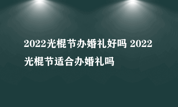 2022光棍节办婚礼好吗 2022光棍节适合办婚礼吗