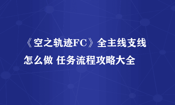 《空之轨迹FC》全主线支线怎么做 任务流程攻略大全