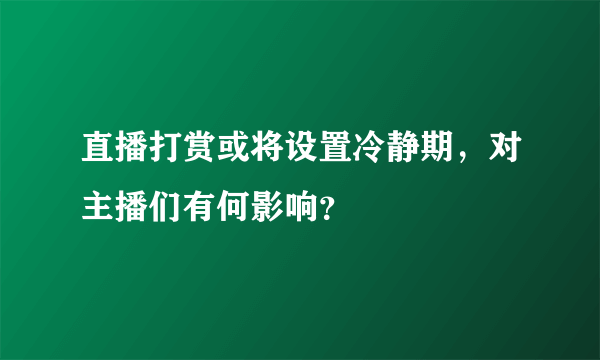 直播打赏或将设置冷静期，对主播们有何影响？