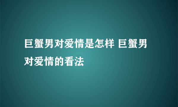 巨蟹男对爱情是怎样 巨蟹男对爱情的看法