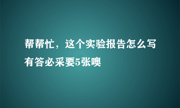 帮帮忙，这个实验报告怎么写有答必采要5张噢