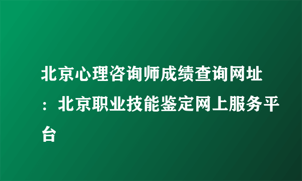 北京心理咨询师成绩查询网址：北京职业技能鉴定网上服务平台