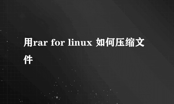 用rar for linux 如何压缩文件