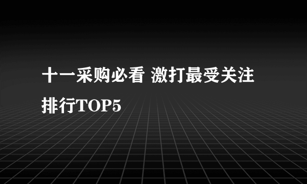 十一采购必看 激打最受关注排行TOP5