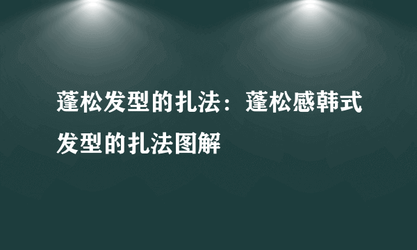 蓬松发型的扎法：蓬松感韩式发型的扎法图解