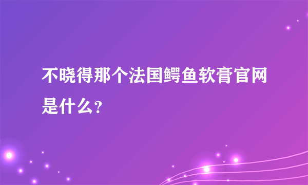 不晓得那个法国鳄鱼软膏官网是什么？