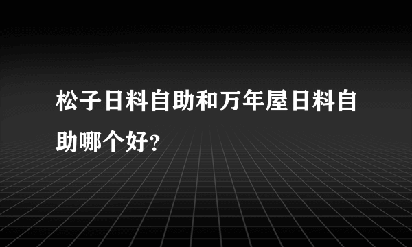 松子日料自助和万年屋日料自助哪个好？