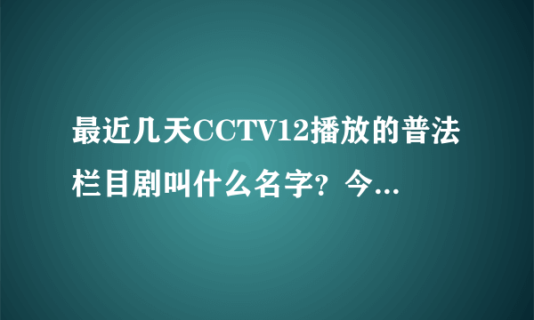 最近几天CCTV12播放的普法栏目剧叫什么名字？今天7月31号。