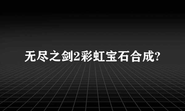 无尽之剑2彩虹宝石合成?