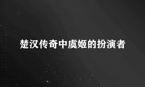 楚汉传奇中虞姬的扮演者