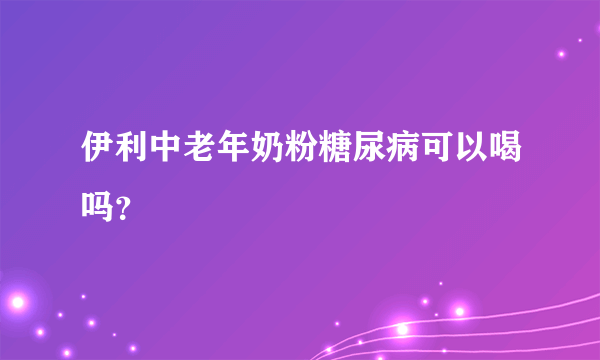 伊利中老年奶粉糖尿病可以喝吗？