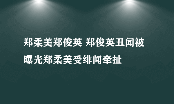 郑柔美郑俊英 郑俊英丑闻被曝光郑柔美受绯闻牵扯