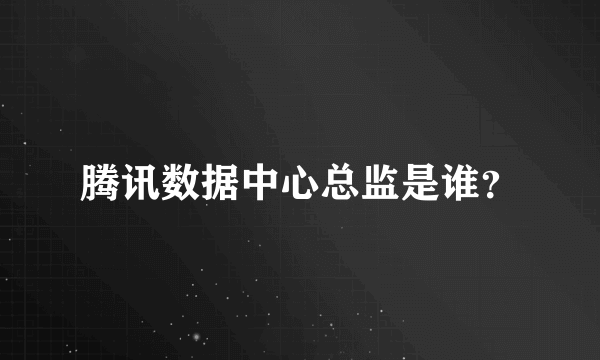 腾讯数据中心总监是谁？