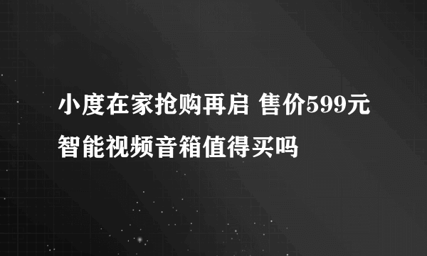 小度在家抢购再启 售价599元智能视频音箱值得买吗