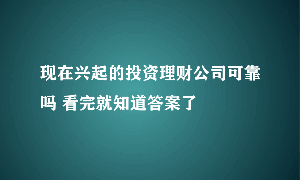 现在兴起的投资理财公司可靠吗 看完就知道答案了