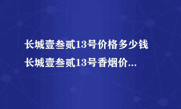 长城壹叁贰13号价格多少钱 长城壹叁贰13号香烟价格及参数一览