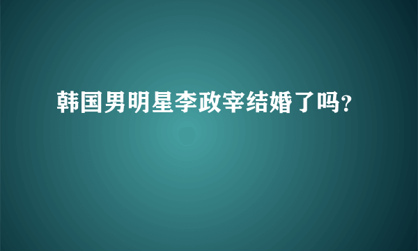 韩国男明星李政宰结婚了吗？