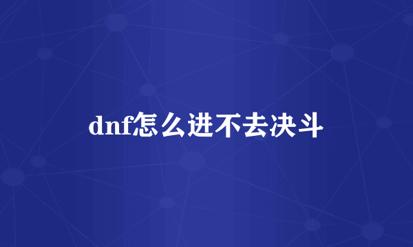 dnf怎么进不去决斗