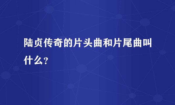 陆贞传奇的片头曲和片尾曲叫什么？